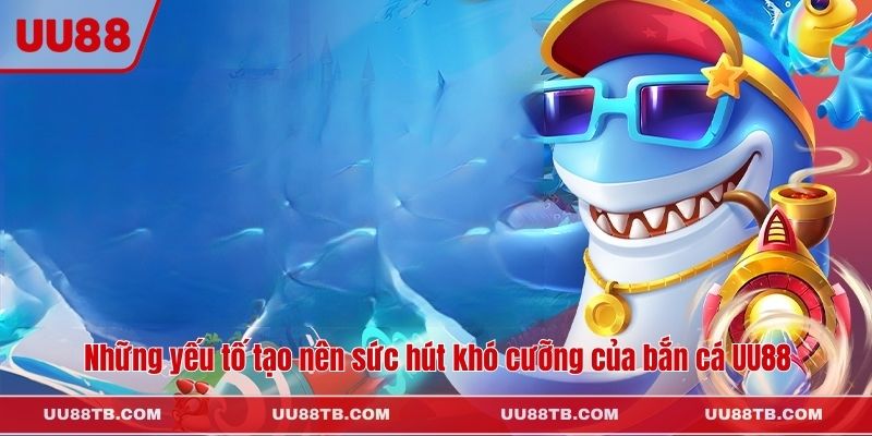 Những yếu tố tạo nên sức hút khó cưỡng của bắn cá UU88