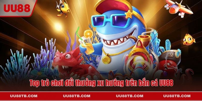 Top trò chơi đổi thưởng xu hướng trên bắn cá UU88